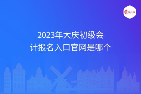 2023年大庆初级会计报名入口官网是哪个