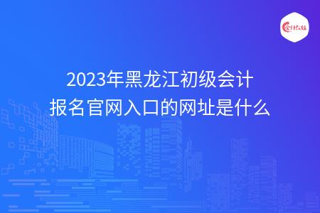 2023年黑龙江初级会计报名官网入口的网址是什么