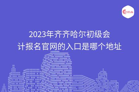2023年齐齐哈尔初级会计报名官网的入口是哪个地址