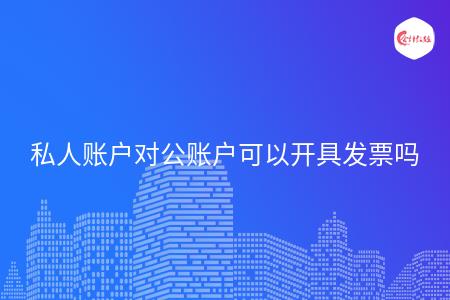 私人賬戶對公賬戶可以開具發(fā)票嗎