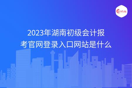 2023年湖南初级会计报考官网登录入口网站是什么