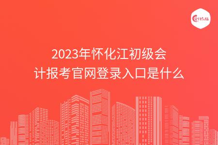 2023年怀化江初级会计报考官网登录入口是什么