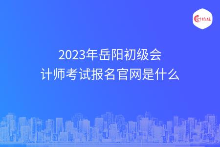 2023年岳阳初级会计师考试报名官网是什么
