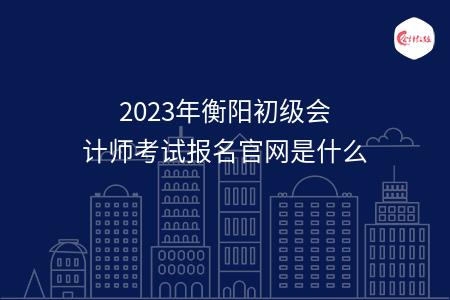 2023年衡阳初级会计师考试报名官网是什么