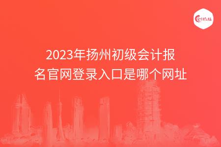 2023年扬州初级会计报名官网登录入口是哪个网址