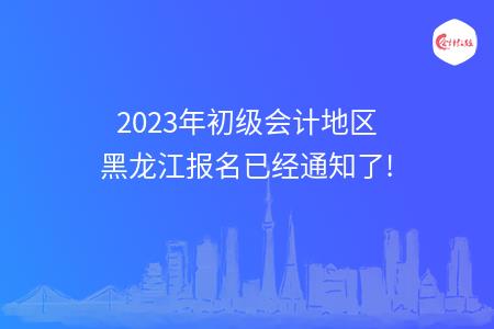 2023年初级会计地区黑龙江报名已经通知了!