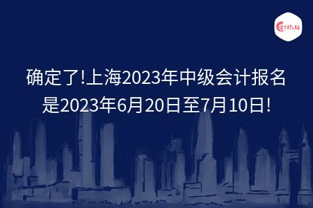 确定了!上海2023年中级会计报名是2023年6月20日至7月10日!