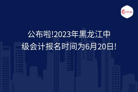 公布啦!2023年黑龙江中级会计报名时间为6月20日!