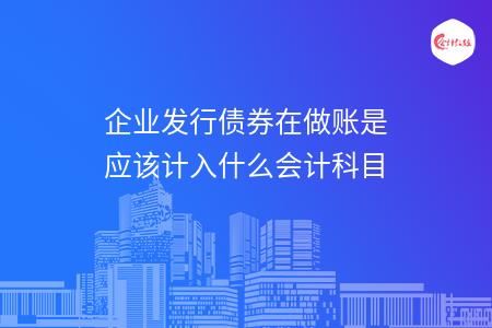 企業(yè)發(fā)行債券在做賬是應(yīng)該計入什么會計科目