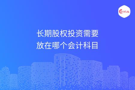 長(zhǎng)期股權(quán)投資需要放在哪個(gè)會(huì)計(jì)科目