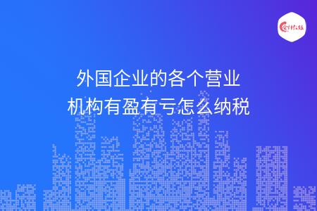 外國企業(yè)的各個營業(yè)機構(gòu)有盈有虧怎么納稅