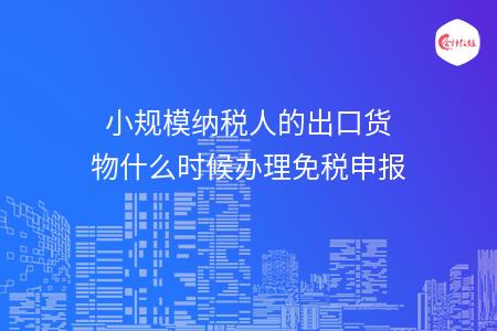 小規(guī)模納稅人的出口貨物什么時候辦理免稅申報