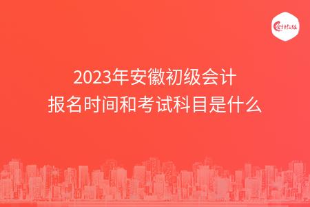 2023年安徽初级会计报名时间和考试科目是什么