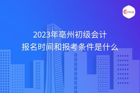 2023年亳州初级会计报名时间和报考条件是什么