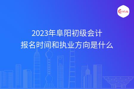 2023年阜阳初级会计报名时间和执业方向是什么