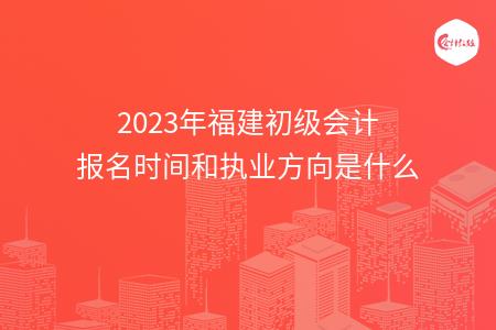 2023年福建初级会计报名时间和执业方向是什么