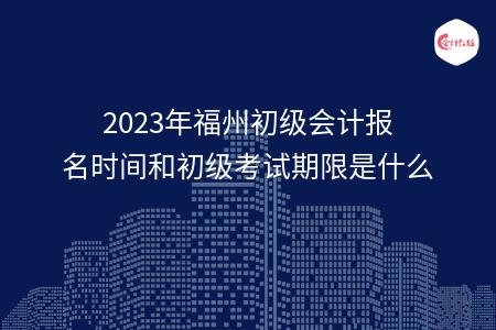 2023年福州初级会计报名时间和初级考试期限是什么