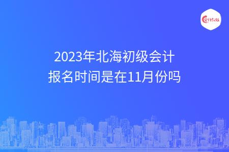 2023年北海初级会计报名时间是在11月份吗