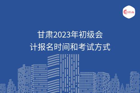 甘肃2023年初级会计报名时间和考试方式