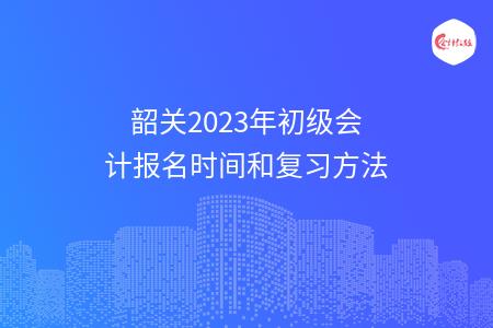 韶关2023年初级会计报名时间和复习方法