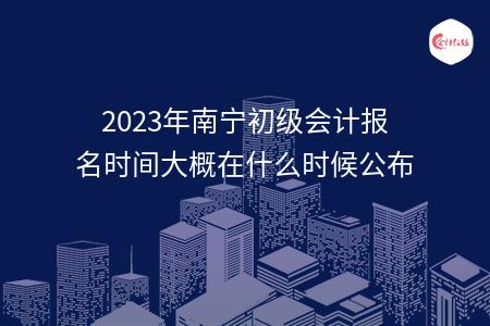 2023年南宁初级会计报名时间大概在什么时候公布