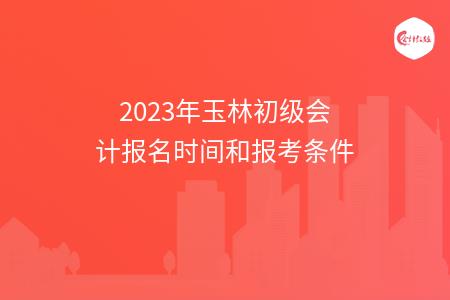 2023年玉林初级会计报名时间和报考条件