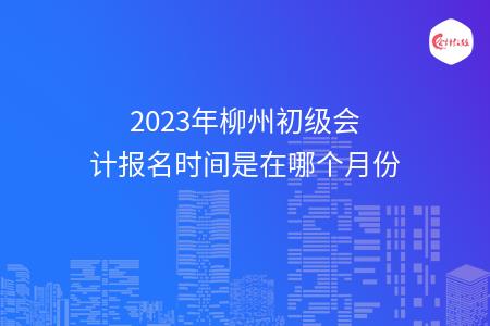2023年柳州初级会计报名时间是在哪个月份