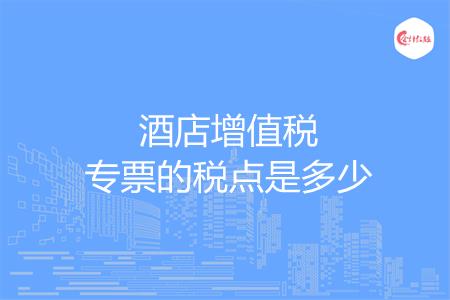酒店增值税专票的税点是多少