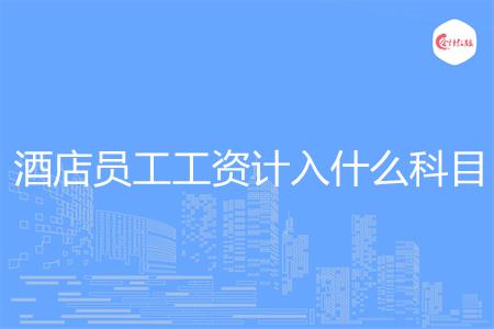 酒店员工工资计入什么科目