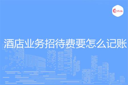 酒店业务招待费要怎么记账