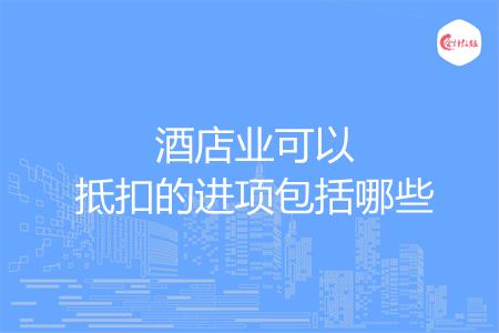 酒店业可以抵扣的进项包括哪些