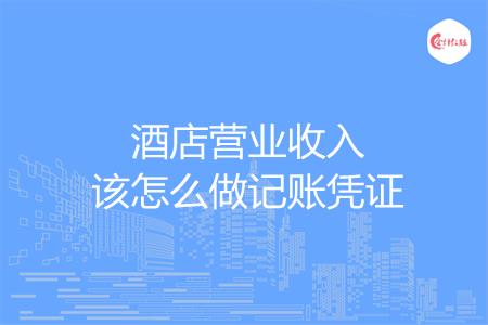 酒店营业收入该怎么做记账凭证