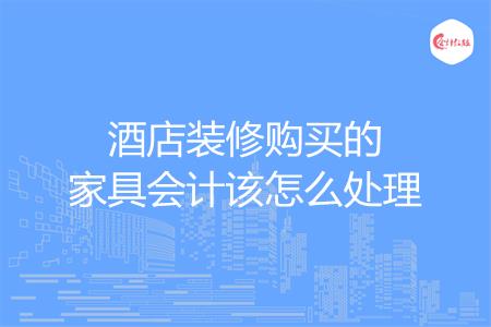 酒店装修购买的家具会计该怎么处理