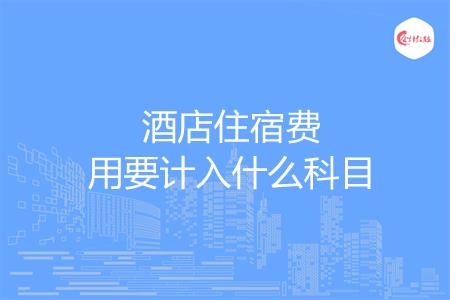 酒店住宿费用要计入什么科目