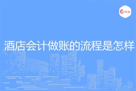 酒店会计做账的流程是怎样
