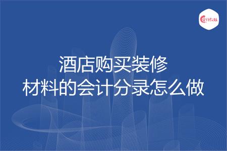 酒店购买装修材料的会计分录怎么做