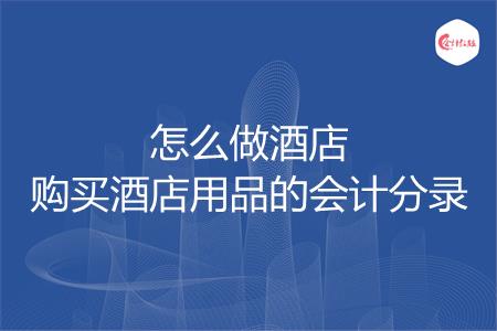 怎么做酒店购买酒店用品的会计分录