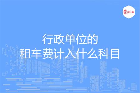 行政单位的租车费计入什么科目