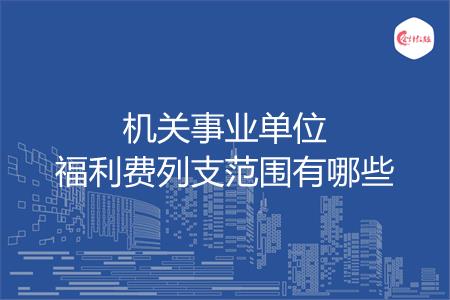 机关事业单位福利费列支范围有哪些