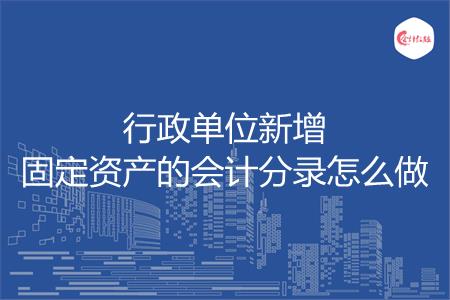 行政单位新增固定资产的会计分录怎么做