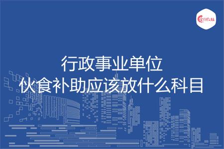行政事业单位伙食补助应该放什么科目