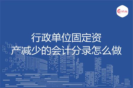 行政单位固定资产减少的会计分录怎么做