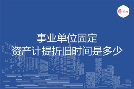 事业单位固定资产计提折旧时间是多少