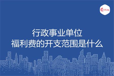 行政事业单位福利费的开支范围是什么