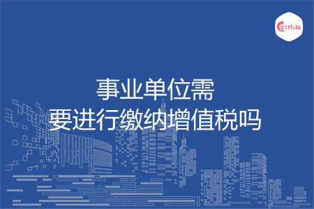 事业单位需要进行缴纳增值税吗