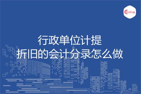 行政单位计提折旧的会计分录怎么做