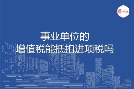 事业单位的增值税能抵扣进项税吗