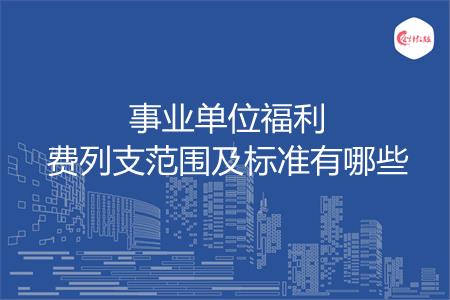 事业单位福利费列支范围及标准有哪些