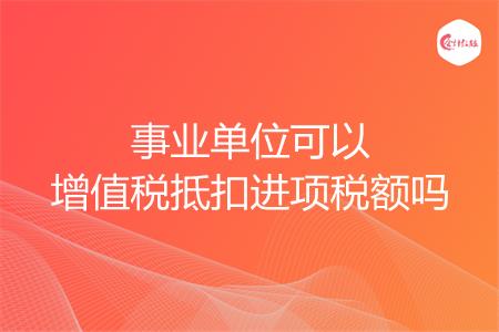 事业单位可以增值税抵扣进项税额吗