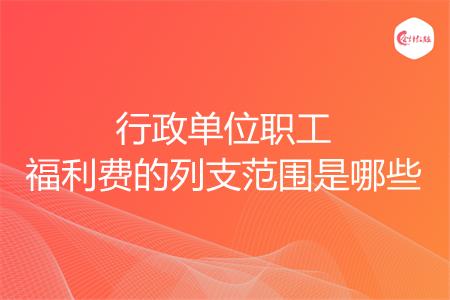 行政单位职工福利费的列支范围是哪些